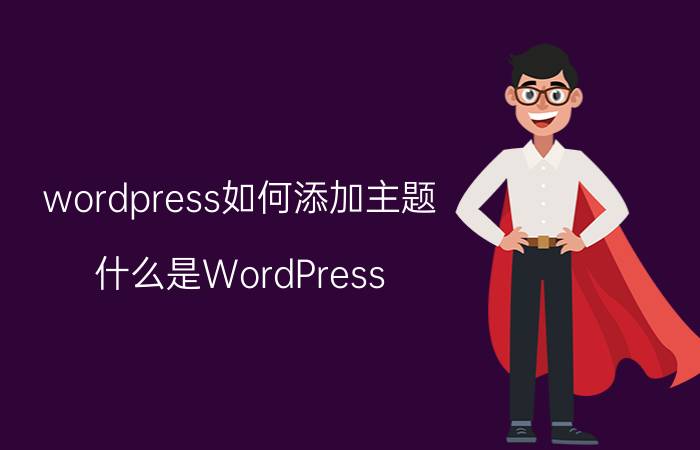 wordpress如何添加主题 什么是WordPress？WordPress的优势和劣势是什么？